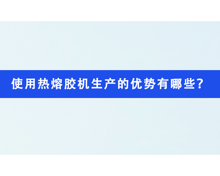 使用熱熔膠機生產(chǎn)的優(yōu)勢有哪些？