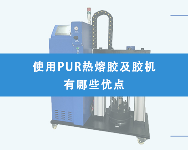 使用PUR熱熔膠及膠機(jī)有哪些優(yōu)點(diǎn)？